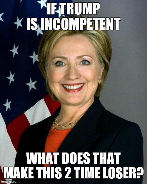 Hillary Clinton Meme | IF TRUMP IS INCOMPETENT WHAT DOES THAT MAKE THIS 2 TIME LOSER? | image tagged in memes,hillary clinton | made w/ Imgflip meme maker