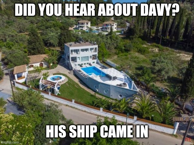 Not a boathouse, not a house boat | DID YOU HEAR ABOUT DAVY? HIS SHIP CAME IN | image tagged in ship to shore | made w/ Imgflip meme maker