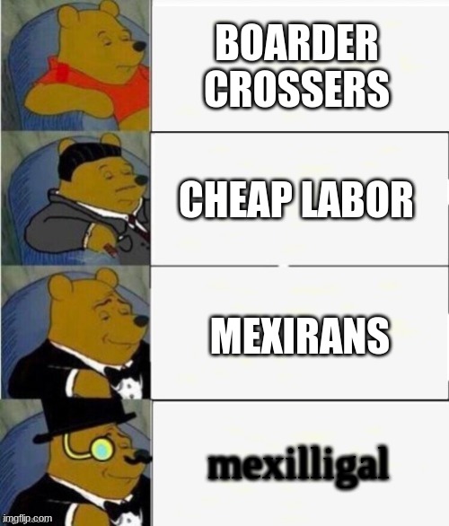 Tuxedo Winnie the Pooh 4 panel | BOARDER CROSSERS; CHEAP LABOR; MEXIRANS; mexilligal | image tagged in tuxedo winnie the pooh 4 panel | made w/ Imgflip meme maker