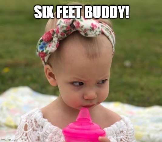 I just CAN'T | SIX FEET BUDDY! | image tagged in i just can't | made w/ Imgflip meme maker