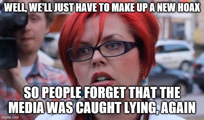 Angry Feminist | WELL, WE'LL JUST HAVE TO MAKE UP A NEW HOAX SO PEOPLE FORGET THAT THE MEDIA WAS CAUGHT LYING, AGAIN | image tagged in angry feminist | made w/ Imgflip meme maker