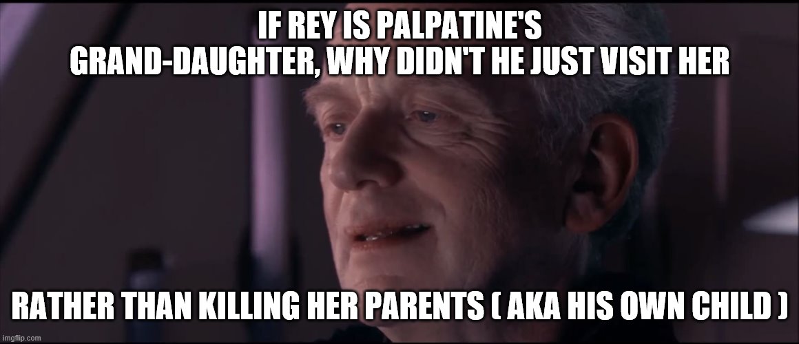 Palpatine Ironic  | IF REY IS PALPATINE'S GRAND-DAUGHTER, WHY DIDN'T HE JUST VISIT HER; RATHER THAN KILLING HER PARENTS ( AKA HIS OWN CHILD ) | image tagged in palpatine ironic | made w/ Imgflip meme maker