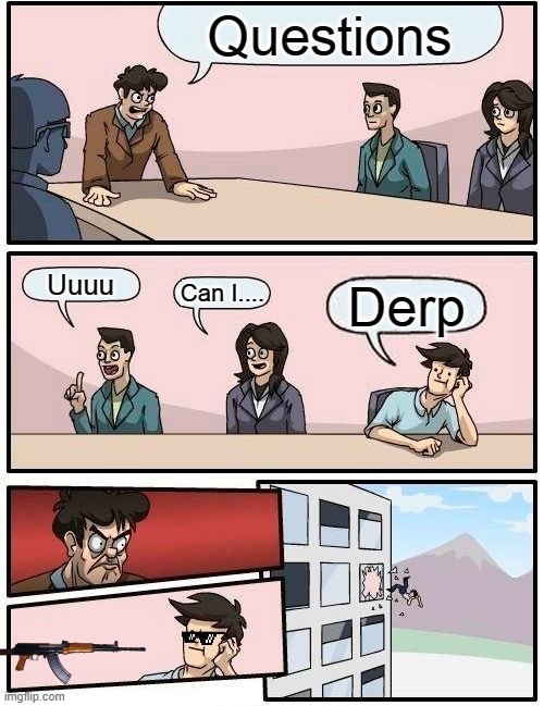 Boardroom Meeting Suggestion | Questions; Uuuu; Can I.... Derp | image tagged in memes,boardroom meeting suggestion | made w/ Imgflip meme maker