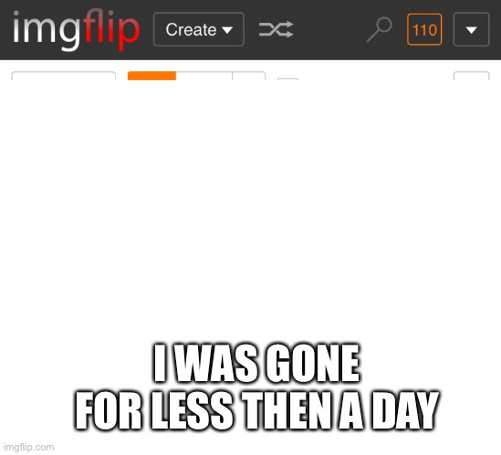 I WAS GONE FOR LESS THEN A DAY | image tagged in blank white template | made w/ Imgflip meme maker
