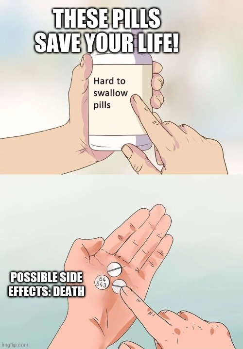 Hard To Swallow Pills Meme | THESE PILLS SAVE YOUR LIFE! POSSIBLE SIDE EFFECTS: DEATH | image tagged in memes,hard to swallow pills | made w/ Imgflip meme maker