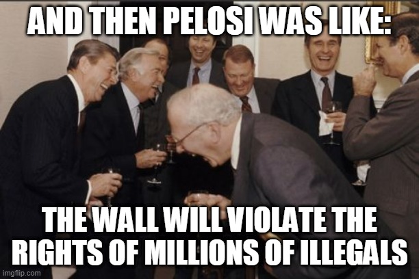 Laughing Men In Suits Meme | AND THEN PELOSI WAS LIKE:; THE WALL WILL VIOLATE THE RIGHTS OF MILLIONS OF ILLEGALS | image tagged in memes,laughing men in suits,republican,nancy pelosi,funny,democrat logic | made w/ Imgflip meme maker