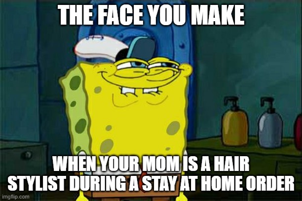 Don't You Squidward Meme | THE FACE YOU MAKE; WHEN YOUR MOM IS A HAIR STYLIST DURING A STAY AT HOME ORDER | image tagged in memes,don't you squidward | made w/ Imgflip meme maker