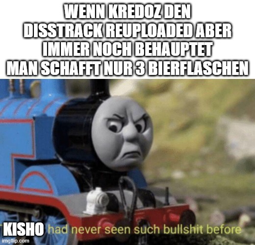 Thomas had never seen such bullshit before | WENN KREDOZ DEN DISSTRACK REUPLOADED ABER IMMER NOCH BEHAUPTET MAN SCHAFFT NUR 3 BIERFLASCHEN KISHO | image tagged in thomas had never seen such bullshit before | made w/ Imgflip meme maker