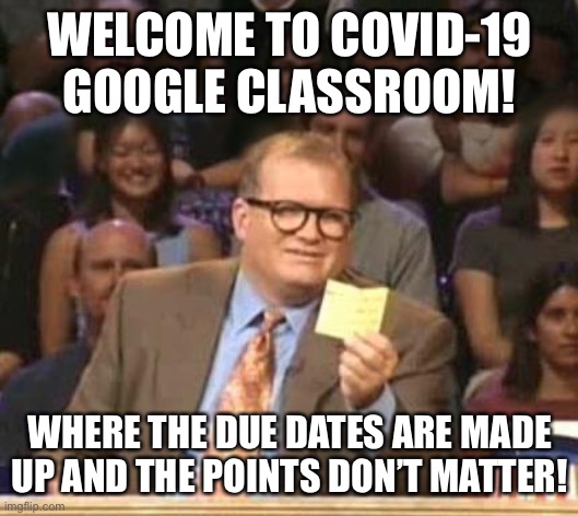 Drew Carey | WELCOME TO COVID-19 GOOGLE CLASSROOM! WHERE THE DUE DATES ARE MADE UP AND THE POINTS DON’T MATTER! | image tagged in drew carey | made w/ Imgflip meme maker