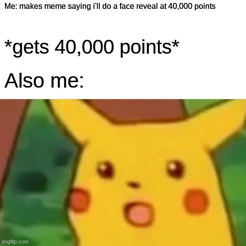 Surprised Pikachu | Me: makes meme saying i'll do a face reveal at 40,000 points; *gets 40,000 points*; Also me: | image tagged in memes,surprised pikachu | made w/ Imgflip meme maker