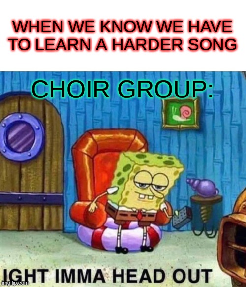 Spongebob Ight Imma Head Out | WHEN WE KNOW WE HAVE TO LEARN A HARDER SONG; CHOIR GROUP: | image tagged in memes,spongebob ight imma head out | made w/ Imgflip meme maker