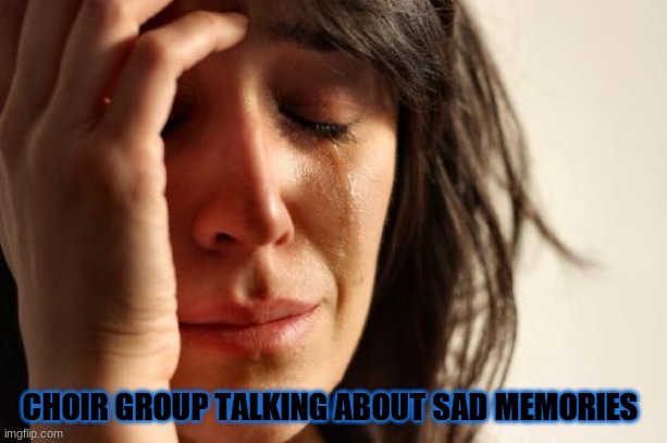 First World Problems | CHOIR GROUP TALKING ABOUT SAD MEMORIES | image tagged in memes,first world problems | made w/ Imgflip meme maker