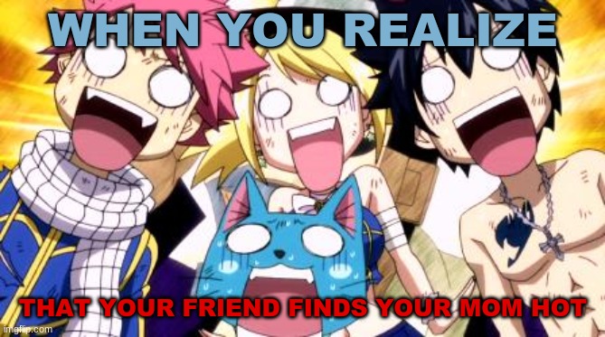 Fairy Tail Wow | WHEN YOU REALIZE; THAT YOUR FRIEND FINDS YOUR MOM HOT | image tagged in fairy tail wow | made w/ Imgflip meme maker