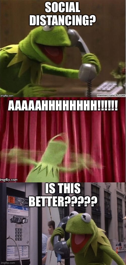 Kermit Muppet Show Calls | SOCIAL DISTANCING? AAAAAHHHHHHHH!!!!!! IS THIS BETTER????? | image tagged in kermit muppet show calls | made w/ Imgflip meme maker