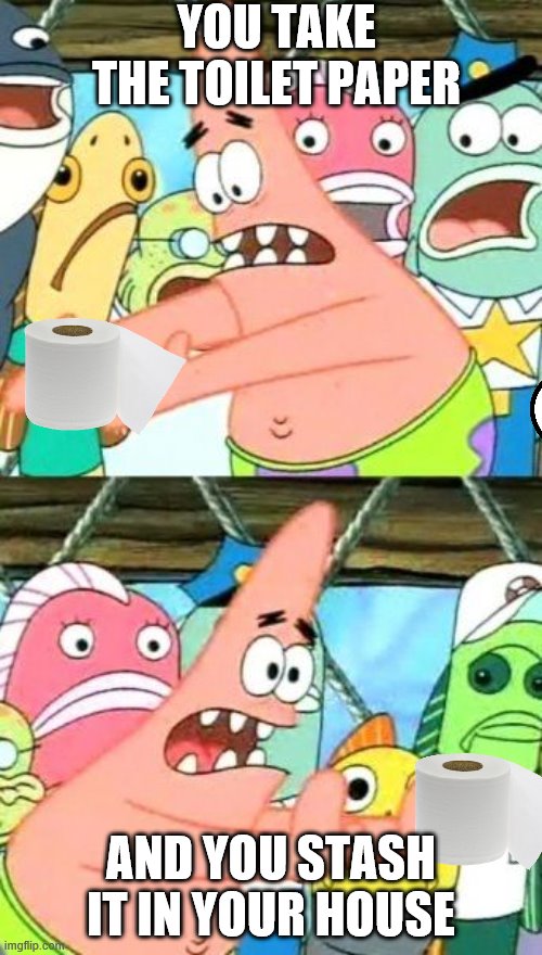 Put It Somewhere Else Patrick Meme | YOU TAKE THE TOILET PAPER; AND YOU STASH IT IN YOUR HOUSE | image tagged in memes,put it somewhere else patrick | made w/ Imgflip meme maker