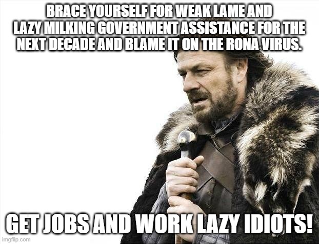 Brace Yourselves X is Coming Meme | BRACE YOURSELF FOR WEAK LAME AND LAZY MILKING GOVERNMENT ASSISTANCE FOR THE NEXT DECADE AND BLAME IT ON THE RONA VIRUS. GET JOBS AND WORK LAZY IDIOTS! | image tagged in memes,brace yourselves x is coming | made w/ Imgflip meme maker