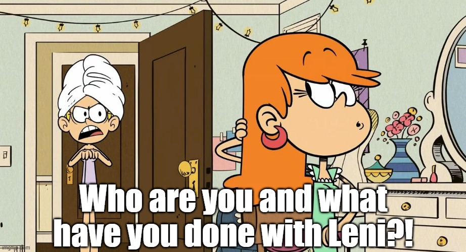 Where's the real Leni?! | Who are you and what have you done with Leni?! | image tagged in the loud house | made w/ Imgflip meme maker
