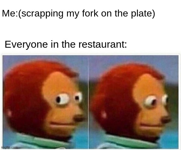 Monkey Puppet | Me:(scrapping my fork on the plate); Everyone in the restaurant: | image tagged in memes,monkey puppet | made w/ Imgflip meme maker