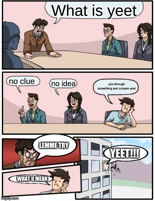 Boardroom Meeting Suggestion | What is yeet; no clue; you through something and scream yeet; no idea; LEMME TRY; YEET!!! WHAT U MEAN | image tagged in memes,boardroom meeting suggestion | made w/ Imgflip meme maker