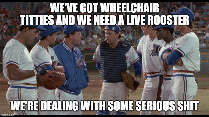WE'VE GOT WHEELCHAIR TITTIES AND WE NEED A LIVE ROOSTER; WE'RE DEALING WITH SOME SERIOUS SHIT | made w/ Imgflip meme maker