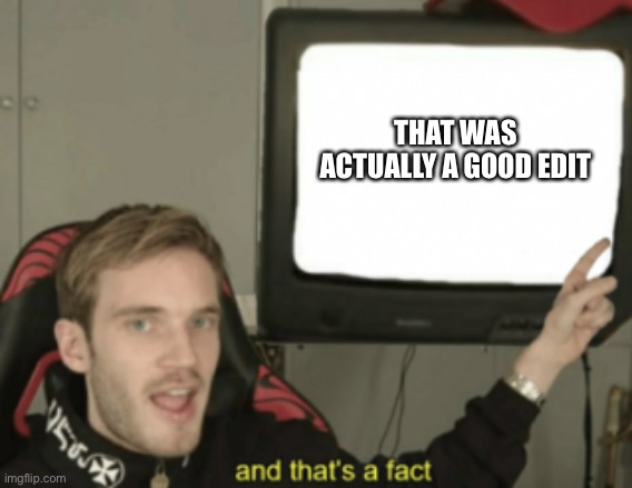 and that's a fact | THAT WAS ACTUALLY A GOOD EDIT | image tagged in and that's a fact | made w/ Imgflip meme maker