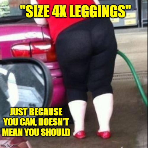 Enough, already. | "SIZE 4X LEGGINGS"; JUST BECAUSE YOU CAN, DOESN'T MEAN YOU SHOULD | image tagged in humor | made w/ Imgflip meme maker