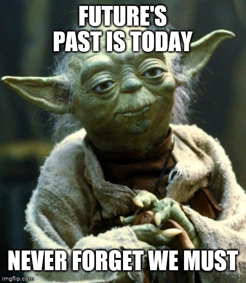 Star Wars Yoda | FUTURE'S PAST IS TODAY; NEVER FORGET WE MUST | image tagged in memes,star wars yoda | made w/ Imgflip meme maker