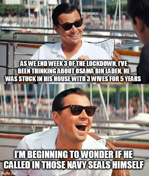 Leonardo Dicaprio Wolf Of Wall Street | AS WE END WEEK 3 OF THE LOCKDOWN, I’VE BEEN THINKING ABOUT OSAMA BIN LADEN. HE WAS STUCK IN HIS HOUSE WITH 3 WIVES FOR 5 YEARS; I’M BEGINNING TO WONDER IF HE CALLED IN THOSE NAVY SEALS HIMSELF | image tagged in memes,leonardo dicaprio wolf of wall street | made w/ Imgflip meme maker