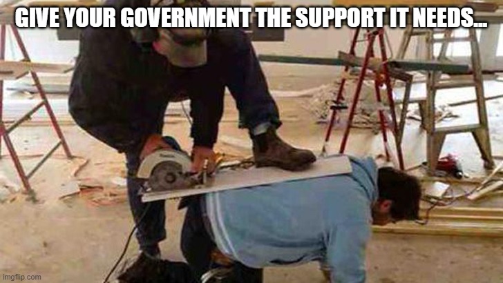 Safety First | GIVE YOUR GOVERNMENT THE SUPPORT IT NEEDS... | image tagged in safety first | made w/ Imgflip meme maker