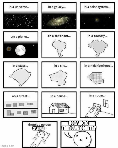 in a universe in a galaxy person thinking |  GO BACK TO YOUR OWN COUNTRY; SAYING | image tagged in in a universe in a galaxy person thinking | made w/ Imgflip meme maker