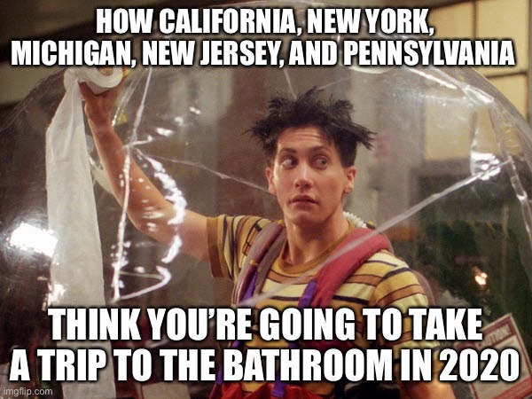 Living in a bubble | HOW CALIFORNIA, NEW YORK, MICHIGAN, NEW JERSEY, AND PENNSYLVANIA; THINK YOU’RE GOING TO TAKE A TRIP TO THE BATHROOM IN 2020 | image tagged in living in a bubble | made w/ Imgflip meme maker