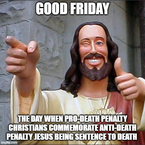 Buddy Christ Meme | GOOD FRIDAY; THE DAY WHEN PRO-DEATH PENALTY CHRISTIANS COMMEMORATE ANTI-DEATH PENALTY JESUS BEING SENTENCE TO DEATH | image tagged in memes,buddy christ | made w/ Imgflip meme maker