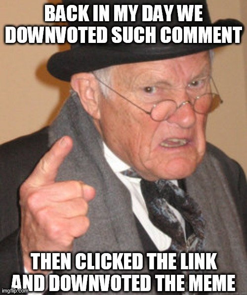 Back In My Day Meme | BACK IN MY DAY WE DOWNVOTED SUCH COMMENT THEN CLICKED THE LINK AND DOWNVOTED THE MEME | image tagged in memes,back in my day | made w/ Imgflip meme maker