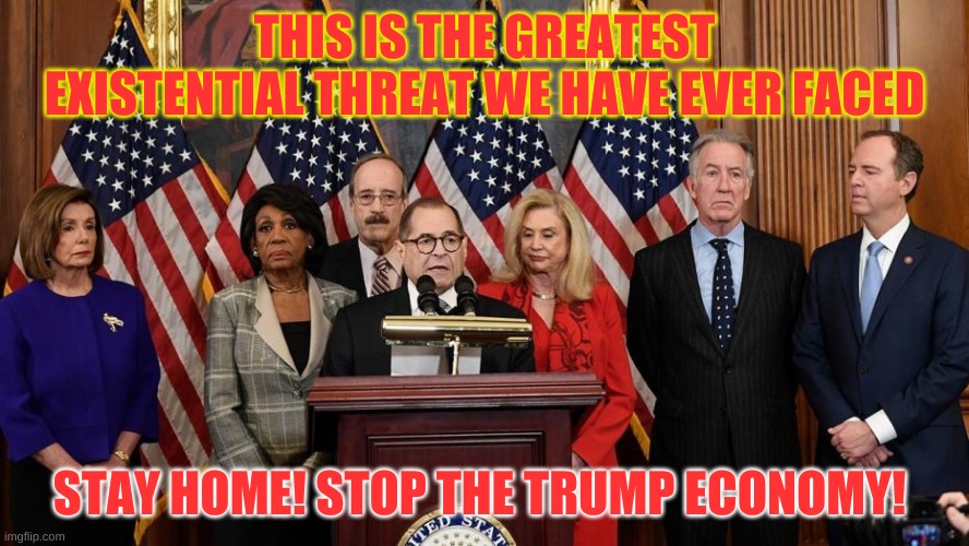 Or else the co-morbidity of the Democrat Party spells our doom. | THIS IS THE GREATEST EXISTENTIAL THREAT WE HAVE EVER FACED; STAY HOME! STOP THE TRUMP ECONOMY! | image tagged in house democrats | made w/ Imgflip meme maker