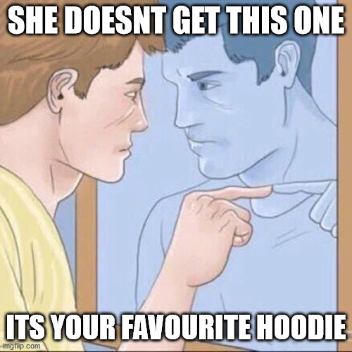 Pointing mirror guy | SHE DOESNT GET THIS ONE; ITS YOUR FAVOURITE HOODIE | image tagged in pointing mirror guy | made w/ Imgflip meme maker