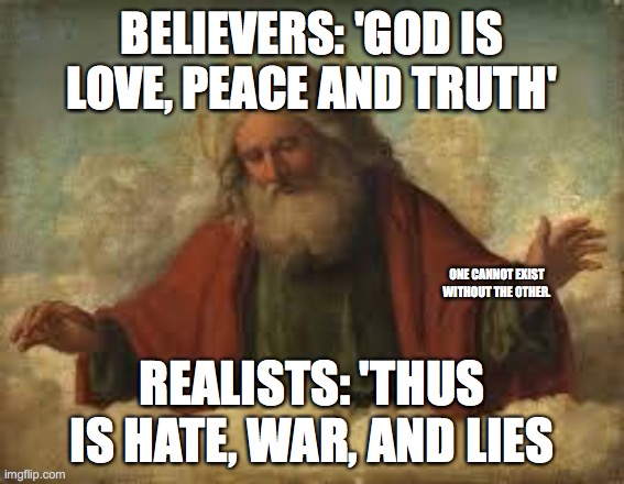 Where the concept of God fails.. | BELIEVERS: 'GOD IS LOVE, PEACE AND TRUTH'; ONE CANNOT EXIST WITHOUT THE OTHER. REALISTS: 'THUS IS HATE, WAR, AND LIES | image tagged in god,religion,lovehate,evangelicals,mormon,christ | made w/ Imgflip meme maker
