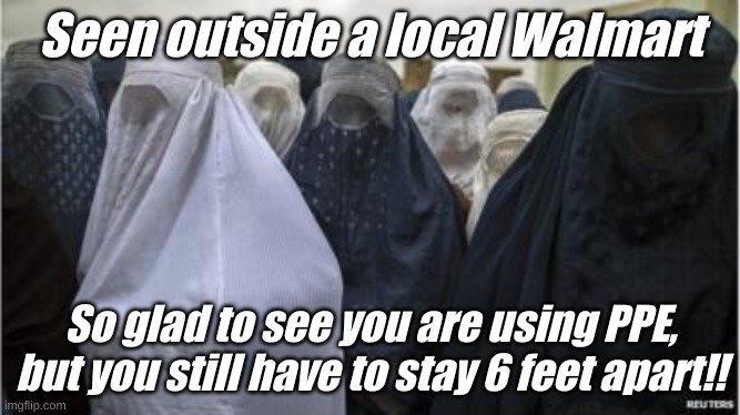 And only 8 people per 1000 square feet will be let in, now get in line! | Seen outside a local Walmart; So glad to see you are using PPE, but you still have to stay 6 feet apart!! | image tagged in burkas | made w/ Imgflip meme maker