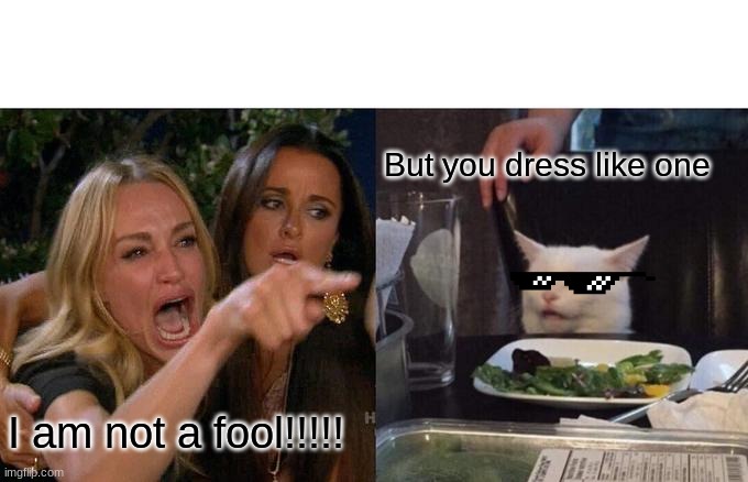 Woman Yelling At Cat Meme | But you dress like one; I am not a fool!!!!! | image tagged in memes,woman yelling at cat | made w/ Imgflip meme maker