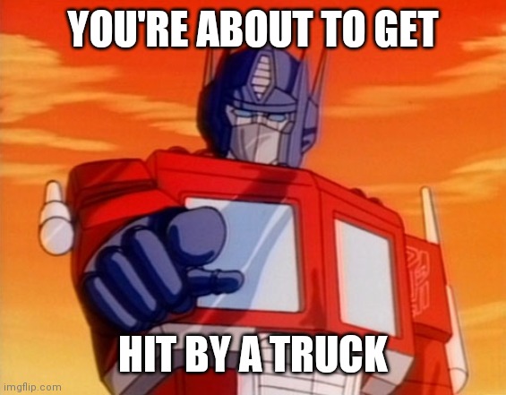 Transformers | YOU'RE ABOUT TO GET; HIT BY A TRUCK | image tagged in transformers | made w/ Imgflip meme maker