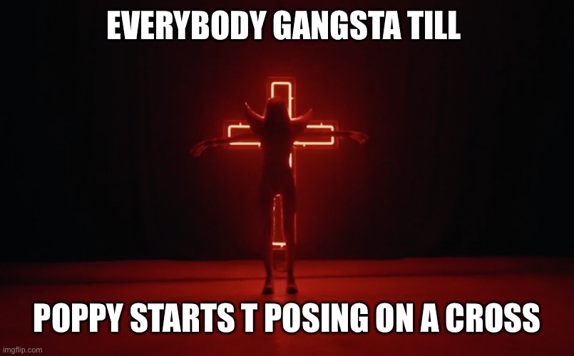 EVERYBODY GANGSTA TILL; POPPY STARTS T POSING ON A CROSS | made w/ Imgflip meme maker