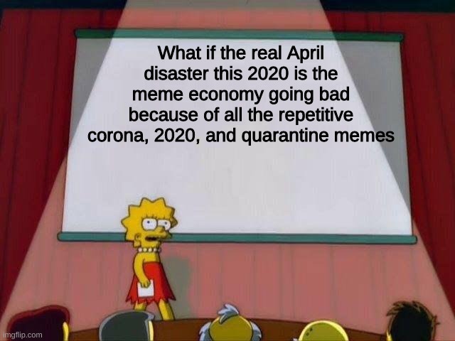 Lisa Simpson's Presentation | What if the real April disaster this 2020 is the meme economy going bad because of all the repetitive corona, 2020, and quarantine memes | image tagged in lisa simpson's presentation | made w/ Imgflip meme maker