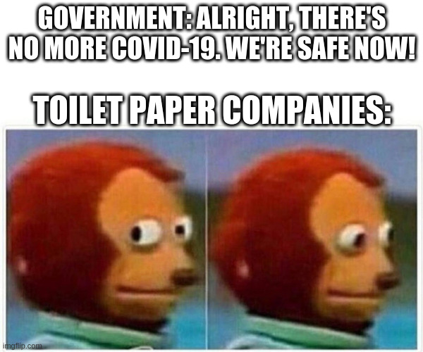 Side glance monkey | GOVERNMENT: ALRIGHT, THERE'S NO MORE COVID-19. WE'RE SAFE NOW! TOILET PAPER COMPANIES: | image tagged in side glance monkey | made w/ Imgflip meme maker