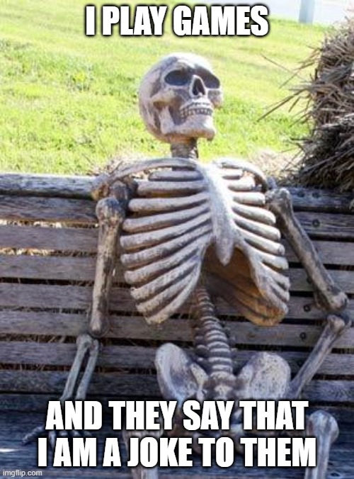 Waiting Skeleton Meme | I PLAY GAMES; AND THEY SAY THAT I AM A JOKE TO THEM | image tagged in memes,waiting skeleton | made w/ Imgflip meme maker