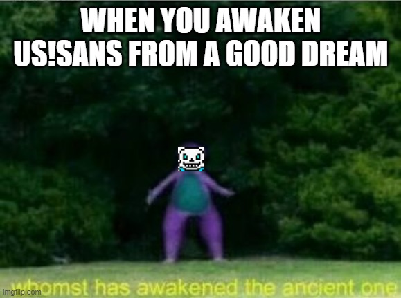 whomst has awakend the ancient one | WHEN YOU AWAKEN US!SANS FROM A GOOD DREAM | image tagged in whomst has awakened the ancient one,sans undertale,dream,anger,memes | made w/ Imgflip meme maker