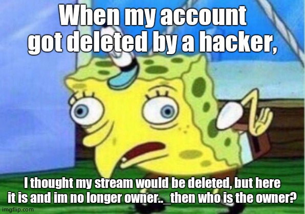 Mocking Spongebob |  When my account got deleted by a hacker, I thought my stream would be deleted, but here it is and im no longer owner.._then who is the owner? | image tagged in memes,mocking spongebob | made w/ Imgflip meme maker
