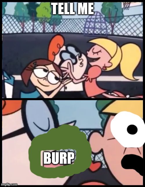 the right way to earn friendships | TELL ME; BURP | image tagged in memes,say it again dexter | made w/ Imgflip meme maker