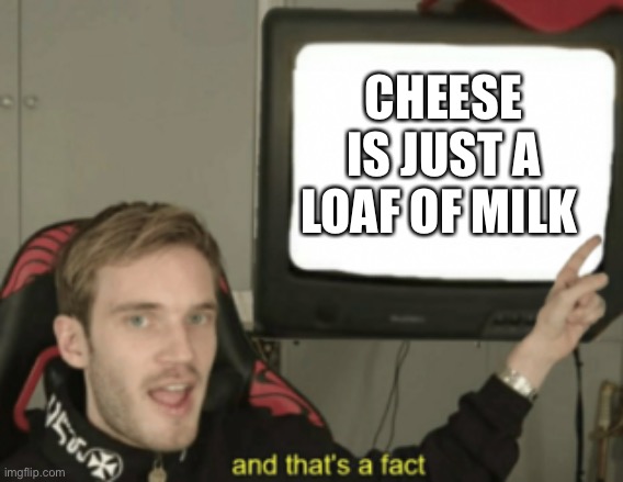 and that's a fact | CHEESE IS JUST A LOAF OF MILK | image tagged in and that's a fact | made w/ Imgflip meme maker
