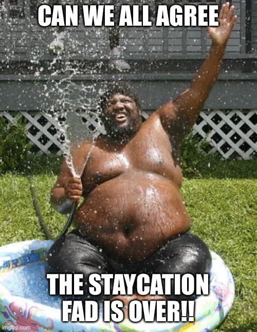 Vacation | CAN WE ALL AGREE; THE STAYCATION FAD IS OVER!! | image tagged in vacation | made w/ Imgflip meme maker