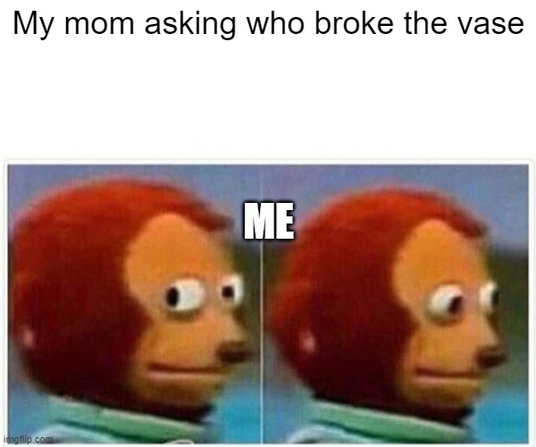 Monkey Puppet | My mom asking who broke the vase; ME | image tagged in memes,monkey puppet | made w/ Imgflip meme maker