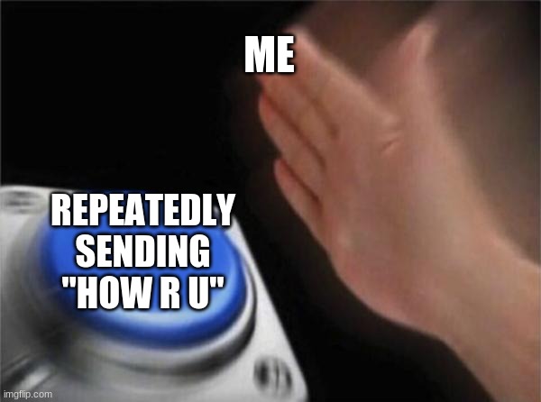 Blank Nut Button Meme | ME; REPEATEDLY SENDING "HOW R U" | image tagged in memes,blank nut button | made w/ Imgflip meme maker